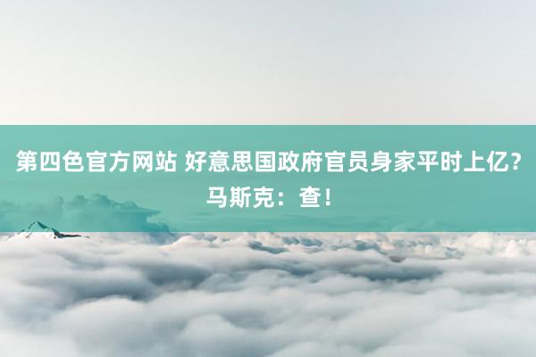 第四色官方网站 好意思国政府官员身家平时上亿？马斯克：查！
