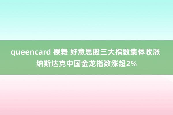queencard 裸舞 好意思股三大指数集体收涨 纳斯达克中国金龙指数涨超2%