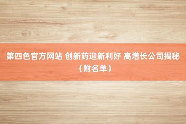 第四色官方网站 创新药迎新利好 高增长公司揭秘(附名单)