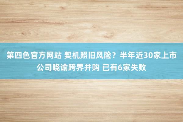 第四色官方网站 契机照旧风险?半年近30家上市公司晓谕跨界并购 已有6家失败