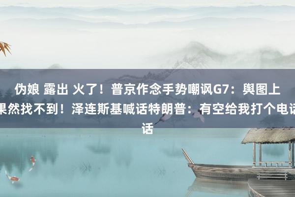 伪娘 露出 火了！普京作念手势嘲讽G7：舆图上果然找不到！泽连斯基喊话特朗普：有空给我打个电话