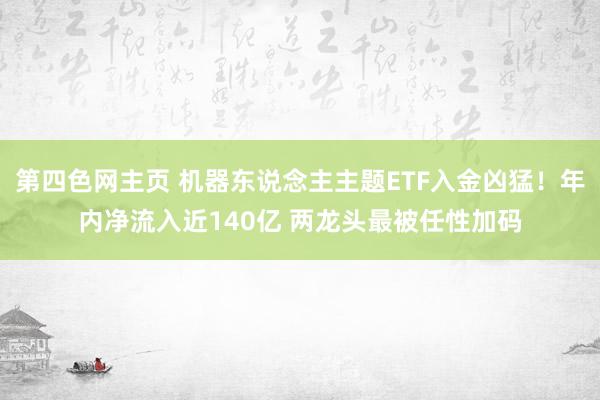 第四色网主页 机器东说念主主题ETF入金凶猛！年内净流入近140亿 两龙头最被任性加码